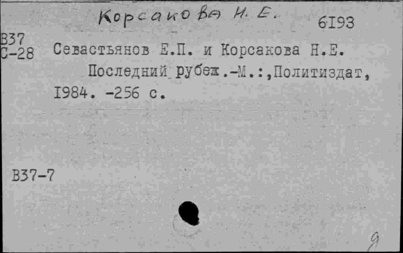 ﻿/лоре.« и V г,.	.	б193
37
«28 Севастьянов Е.П. и Корсакова Н.Е.
Последний; рубез: .44,: »Политиздат, 1984. -256 с.
В37-7